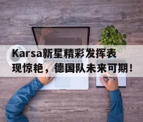 壹号-关于Karsa新星精彩发挥表现惊艳，德国队未来可期！的信息