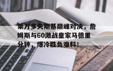 一号-莱万多夫斯基巅峰对决，詹姆斯与60激战皇家马德里分钟，爆冷胜负难料！的简单介绍