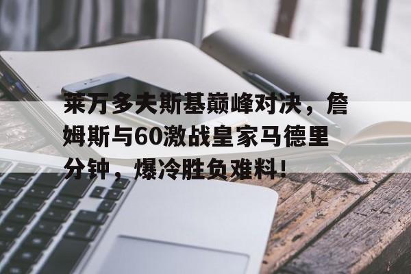 莱万多夫斯基巅峰对决,詹姆斯与60激战皇家马德里分钟,爆冷胜负难料!的简单介绍 莱万多夫斯基巅峰对决,詹姆斯与60激战皇家马德里分钟,爆冷胜负难料!的简单介绍